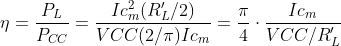 \eta =\frac{P_{L}}{P_{CC}}=\frac{Ic_{m}^2(R_{L}'/2)}{VCC(2/\pi )Ic_{m}}=\frac{\pi}{4}\cdot \frac{Ic_{m}}{VCC/R_{L}'}
